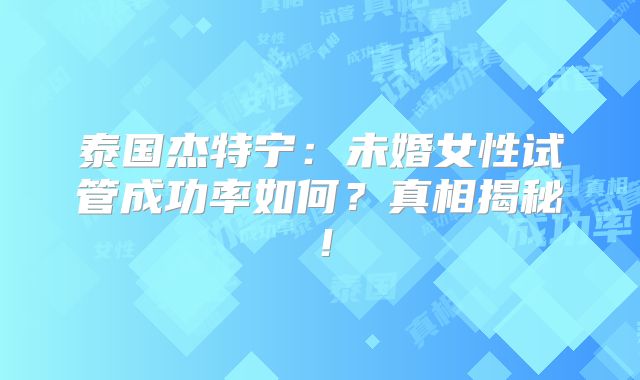 泰国杰特宁：未婚女性试管成功率如何？真相揭秘！