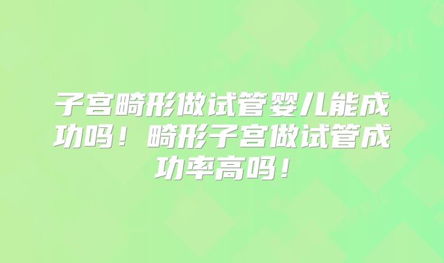 子宫畸形做试管婴儿能成功吗！畸形子宫做试管成功率高吗！