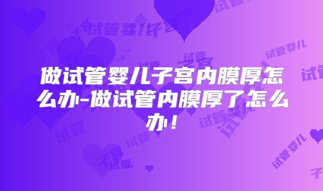 做试管婴儿子宫内膜厚怎么办-做试管内膜厚了怎么办！