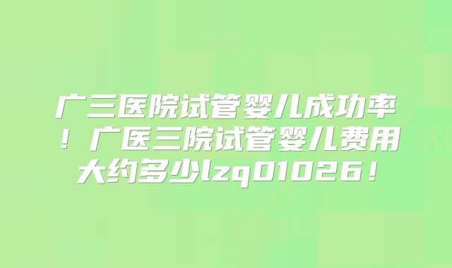 广三医院试管婴儿成功率!广医三院试管婴儿费用大约多少lzq01026!