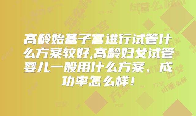 高龄始基子宫进行试管什么方案较好,高龄妇女试管婴儿一般用什么方案、成功率怎么样！