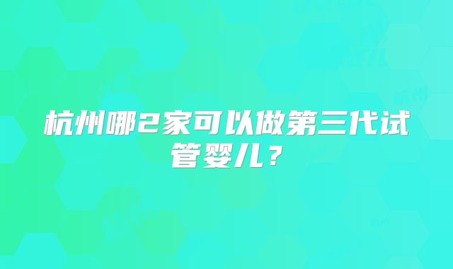 杭州哪2家可以做第三代试管婴儿？
