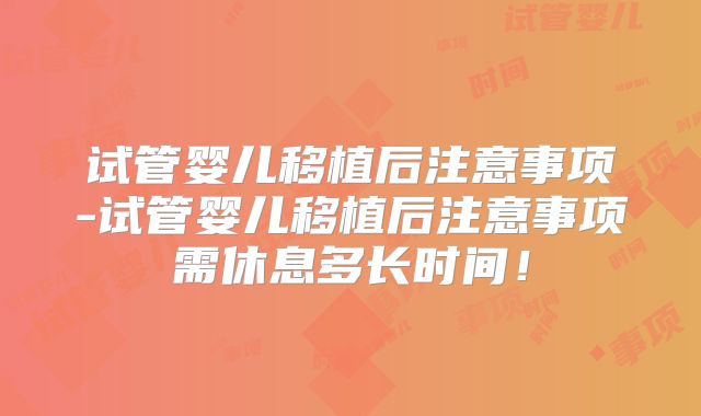 试管婴儿移植后注意事项-试管婴儿移植后注意事项需休息多长时间！
