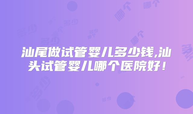 汕尾做试管婴儿多少钱,汕头试管婴儿哪个医院好！