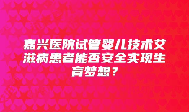 嘉兴医院试管婴儿技术艾滋病患者能否安全实现生育梦想？
