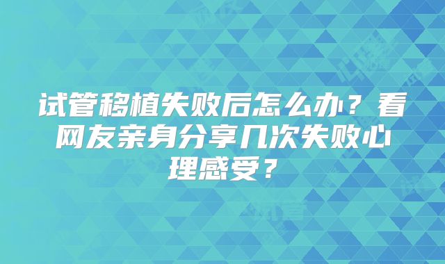 试管移植失败后怎么办?看网友亲身分享几次失败心理感受?