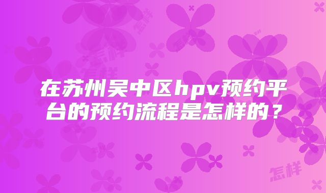 在苏州吴中区hpv预约平台的预约流程是怎样的?