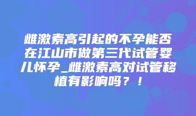 雌激素高引起的不孕能否在江山市做第三代试管婴儿怀孕_雌激素高对试管移植有影响吗？！