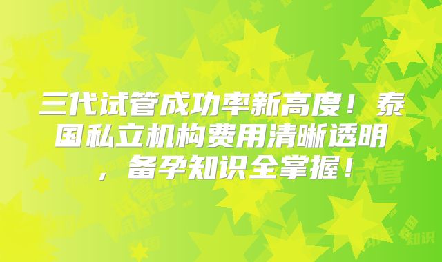 三代试管成功率新高度!泰国私立机构费用清晰透明,备孕知识全掌握!