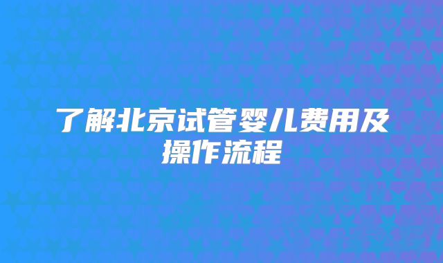 了解北京试管婴儿费用及操作流程