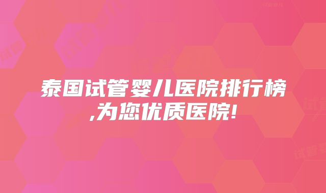 泰国试管婴儿医院排行榜,为您优质医院!