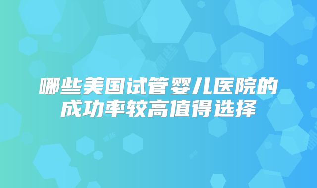 哪些美国试管婴儿医院的成功率较高值得选择