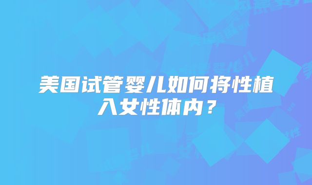 美国试管婴儿如何将性植入女性体内?