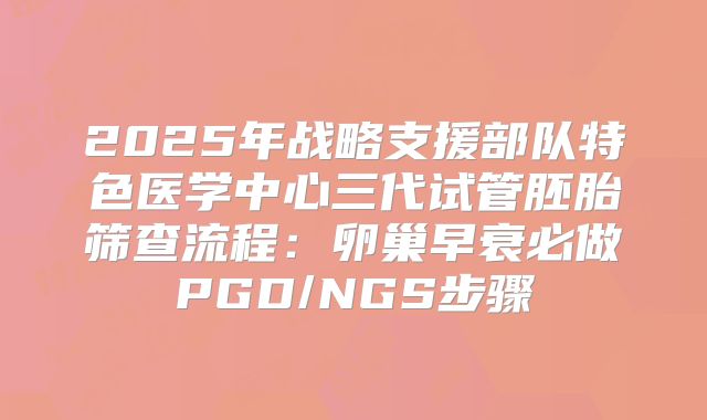2025年战略支援部队特色医学中心三代试管胚胎筛查流程：卵巢早衰必做PGD/NGS步骤