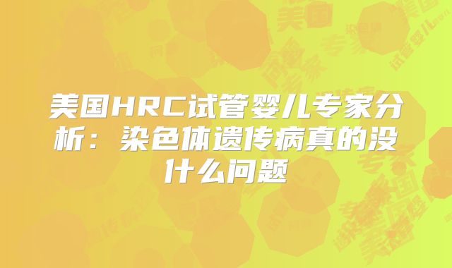 美国HRC试管婴儿专家分析：染色体遗传病真的没什么问题