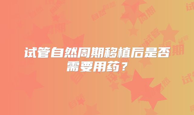 试管自然周期移植后是否需要用药？