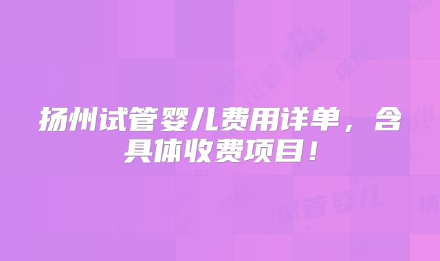 扬州试管婴儿费用详单，含具体收费项目！