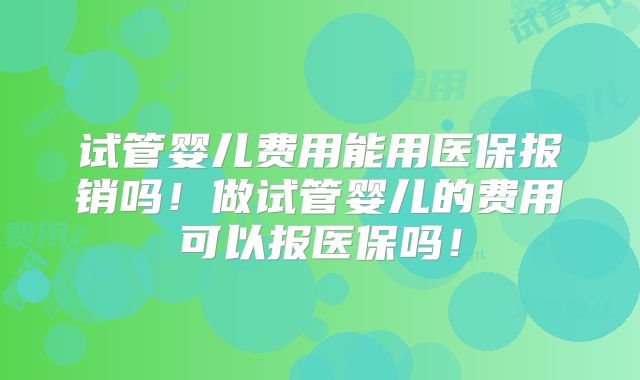 试管婴儿费用能用医保报销吗！做试管婴儿的费用可以报医保吗！