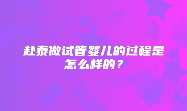 赴泰做试管婴儿的过程是怎么样的？
