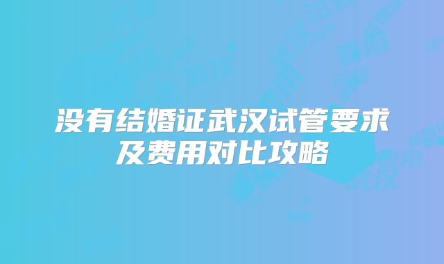 没有结婚证武汉试管要求及费用对比攻略
