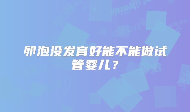 卵泡没发育好能不能做试管婴儿？