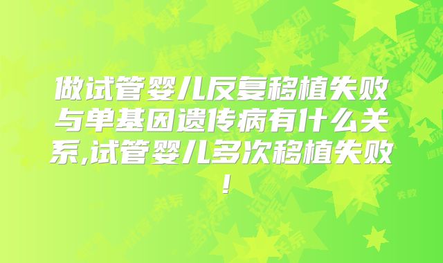 做试管婴儿反复移植失败与单基因遗传病有什么关系,试管婴儿多次移植失败！