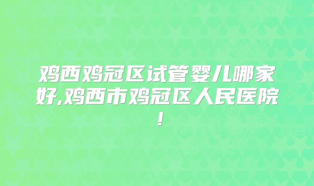 鸡西鸡冠区试管婴儿哪家好,鸡西市鸡冠区人民医院！
