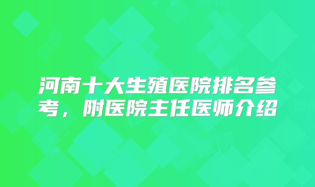 河南十大生殖医院排名参考，附医院主任医师介绍