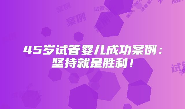 45岁试管婴儿成功案例：坚持就是胜利！