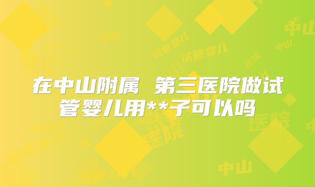 在中山附属 第三医院做试管婴儿用**子可以吗
