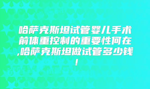 哈萨克斯坦试管婴儿手术前体重控制的重要性何在,哈萨克斯坦做试管多少钱！