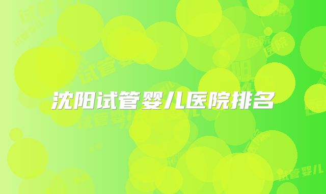 沈阳试管婴儿医院排名