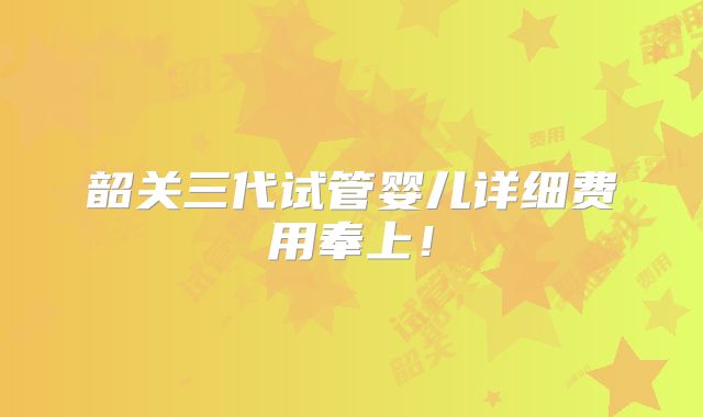 韶关三代试管婴儿详细费用奉上！