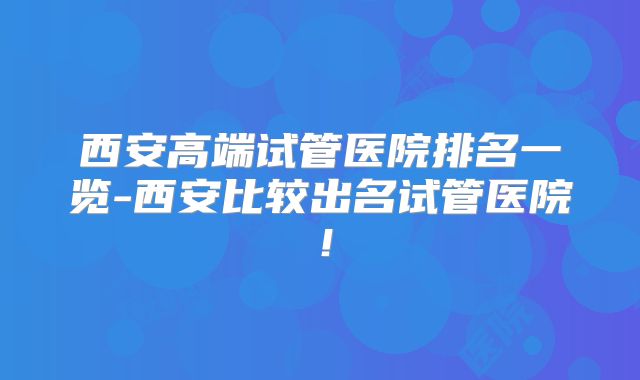 西安高端试管医院排名一览-西安比较出名试管医院！