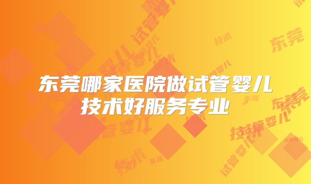 东莞哪家医院做试管婴儿技术好服务专业