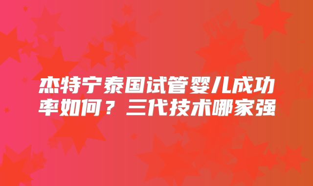 杰特宁泰国试管婴儿成功率如何？三代技术哪家强