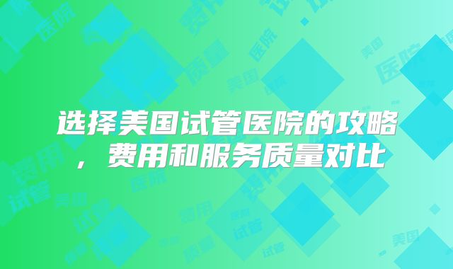 选择美国试管医院的攻略,费用和服务质量对比