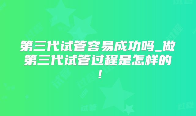 第三代试管容易成功吗_做第三代试管过程是怎样的!