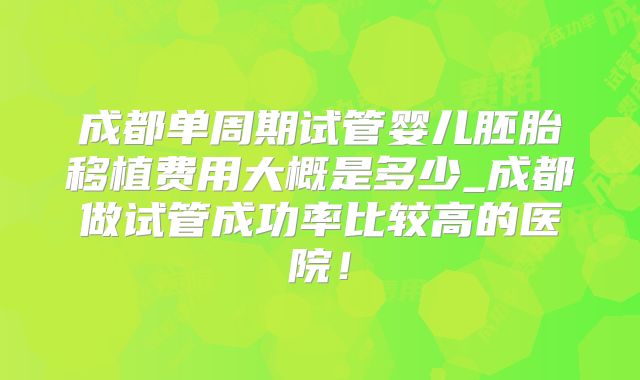 成都单周期试管婴儿胚胎移植费用大概是多少_成都做试管成功率比较高的医院！