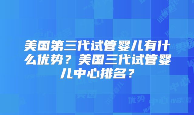 美国第三代试管婴儿有什么优势？美国三代试管婴儿中心排名？