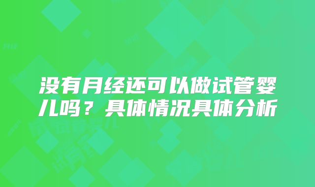 没有月经还可以做试管婴儿吗？具体情况具体分析