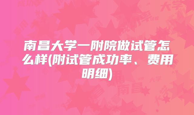 南昌大学一附院做试管怎么样(附试管成功率、费用明细)
