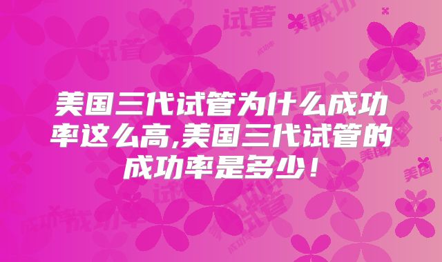 美国三代试管为什么成功率这么高,美国三代试管的成功率是多少！