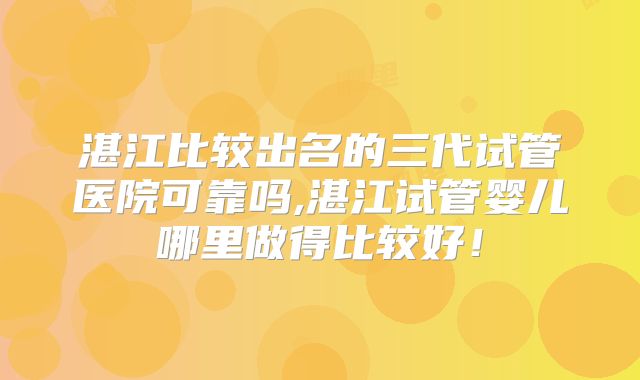 湛江比较出名的三代试管医院可靠吗,湛江试管婴儿哪里做得比较好!
