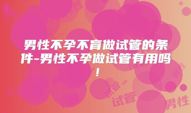 男性不孕不育做试管的条件-男性不孕做试管有用吗！