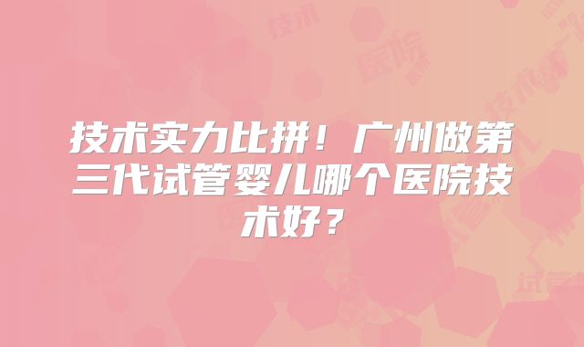 技术实力比拼！广州做第三代试管婴儿哪个医院技术好？