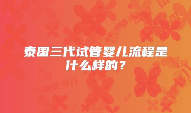 泰国三代试管婴儿流程是什么样的?