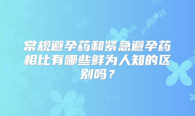 常规避孕药和紧急避孕药相比有哪些鲜为人知的区别吗?