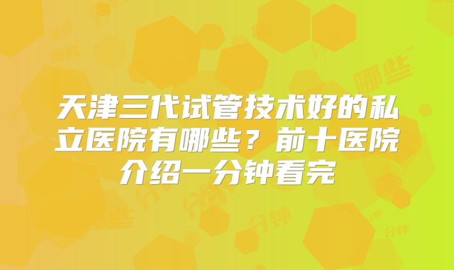 天津三代试管技术好的私立医院有哪些？前十医院介绍一分钟看完