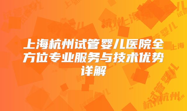上海杭州试管婴儿医院全方位专业服务与技术优势详解